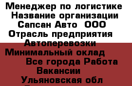 Менеджер по логистике › Название организации ­ Сапсан-Авто, ООО › Отрасль предприятия ­ Автоперевозки › Минимальный оклад ­ 60 077 - Все города Работа » Вакансии   . Ульяновская обл.,Димитровград г.